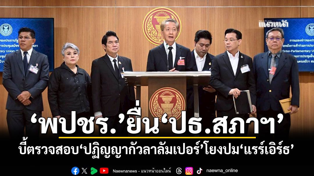 ‘พปชร.’ยื่น‘ปธ.สภาฯ’ บี้ตรวจสอบ‘ปฏิญญากัวลาลัมเปอร์’โยงปม‘แรร์เอิร์ธ’