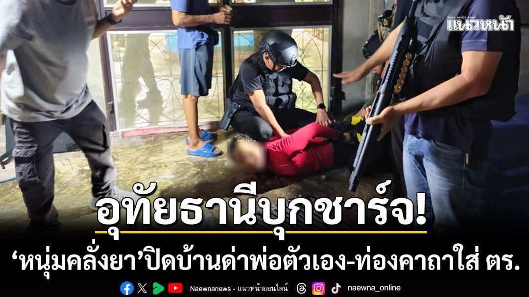 อุทัยธานีบุกชาร์จ! ‘หนุ่มคลั่งยาหนีหมายจับ’ ปิดบ้านด่าพ่อตัวเอง-ท่องคาถาใส่ ตร.