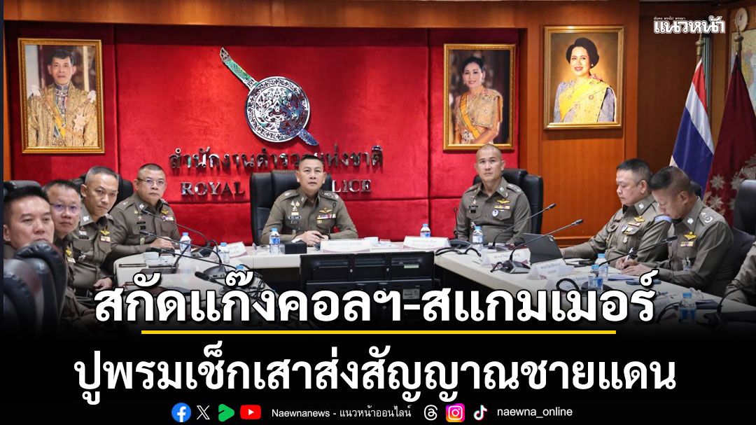 ผบ.ตร.สั่งปูพรมเช็กเสาส่งสัญญาณชายแดน ตัดแขนขาเอื้อแก๊งคอลฯ-สแกมเมอร์