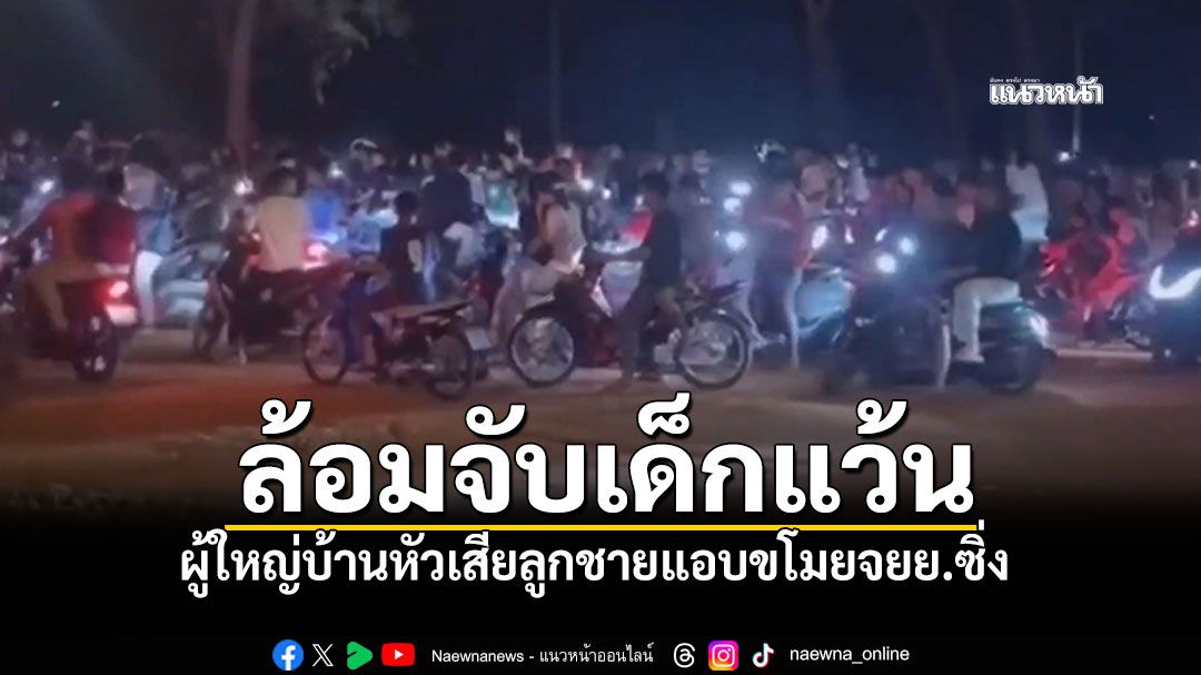 ล้อมจับเด็กแว้น! ผู้ใหญ่บ้านหัวเสีย ลูกชายแอบขโมยจยย.ซิ่ง