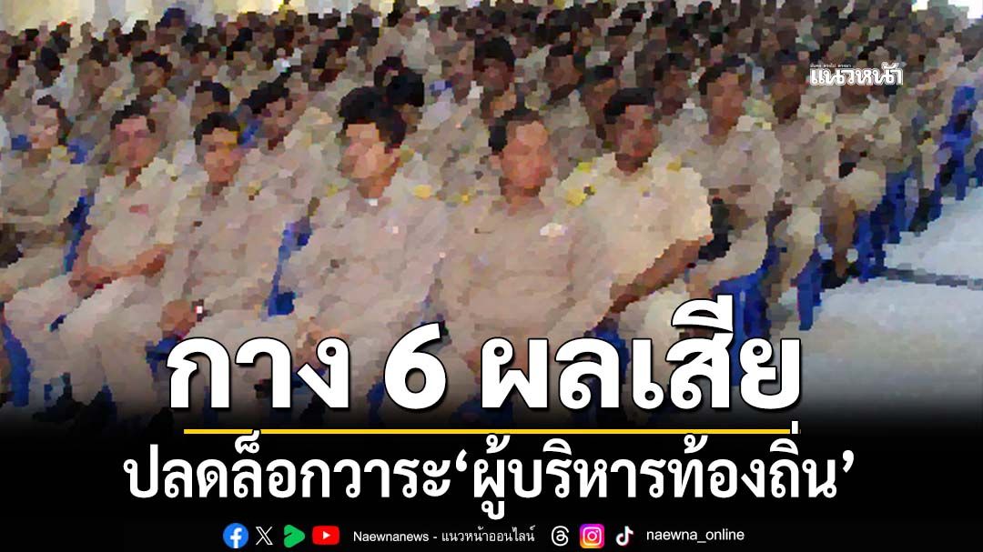 กาง 6 ผลเสีย!ปลดล็อกวาระ‘ผู้บริหารท้องถิ่น’ เพื่อประโยชน์นักการเมืองล้วนๆ