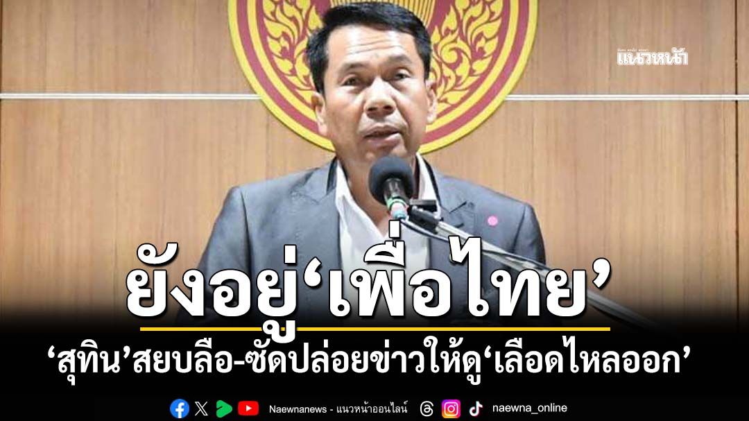 ‘สุทิน’โร่แจงยังอยู่‘เพื่อไทย’ ซัดปล่อยข่าวไม่หวังดี สร้างภาพให้ดู‘เลือดไหลออก’