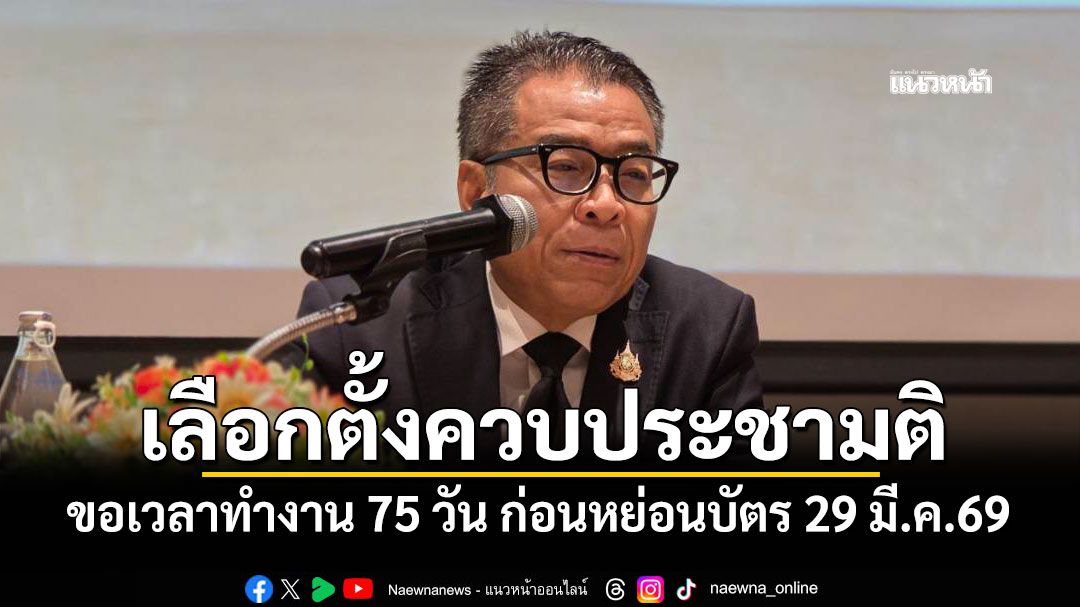 กกต.ประกาศพร้อมจัดเลือกตั้งควบประชามติ ขอเวลาทำงาน 75 วัน ก่อนหย่อนบัตร 29 มี.ค.69