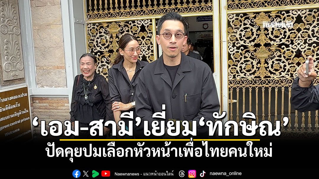 'เอม-สามี'เยี่ยม'ทักษิณ' ปัดคุยปมเลือกหัวหน้าเพื่อไทยคนใหม่