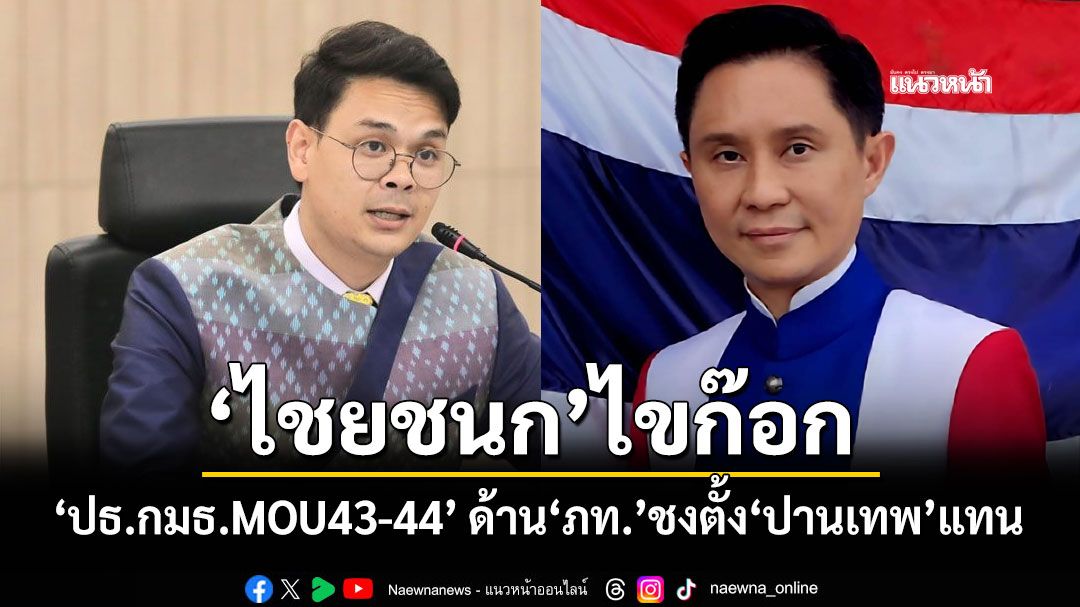 ‘ไชยชนก’ไขก๊อก‘ปธ.กมธ.MOU43-44’ ด้าน‘ภูมิใจไทย’ชงตั้ง‘ปานเทพ’แทน