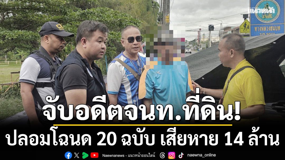 รวบอดีต เจ้าหน้าที่สนง.ที่ดิน ปลอมโฉนด 20 ฉบับ นำไปจำนอง เสียหาย 14 ล้าน