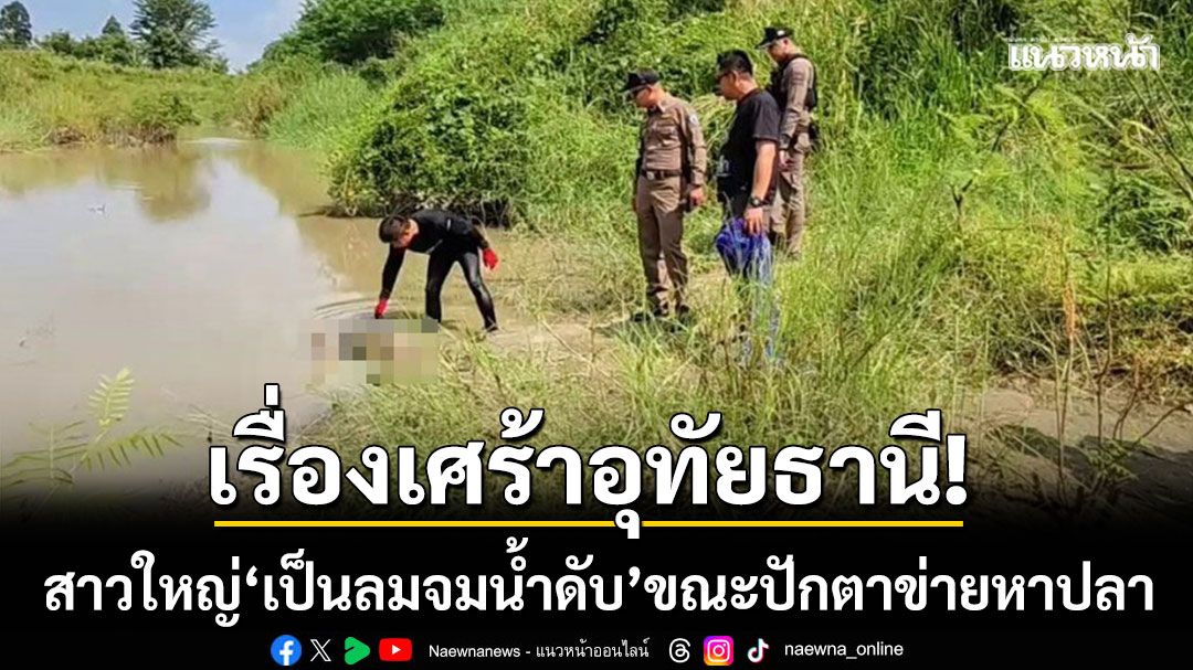 เรื่องเศร้าอุทัยธานี! สาวใหญ่ 'เป็นลมจมน้ำดับ' ขณะปักตาข่ายหาปลาในคลอง