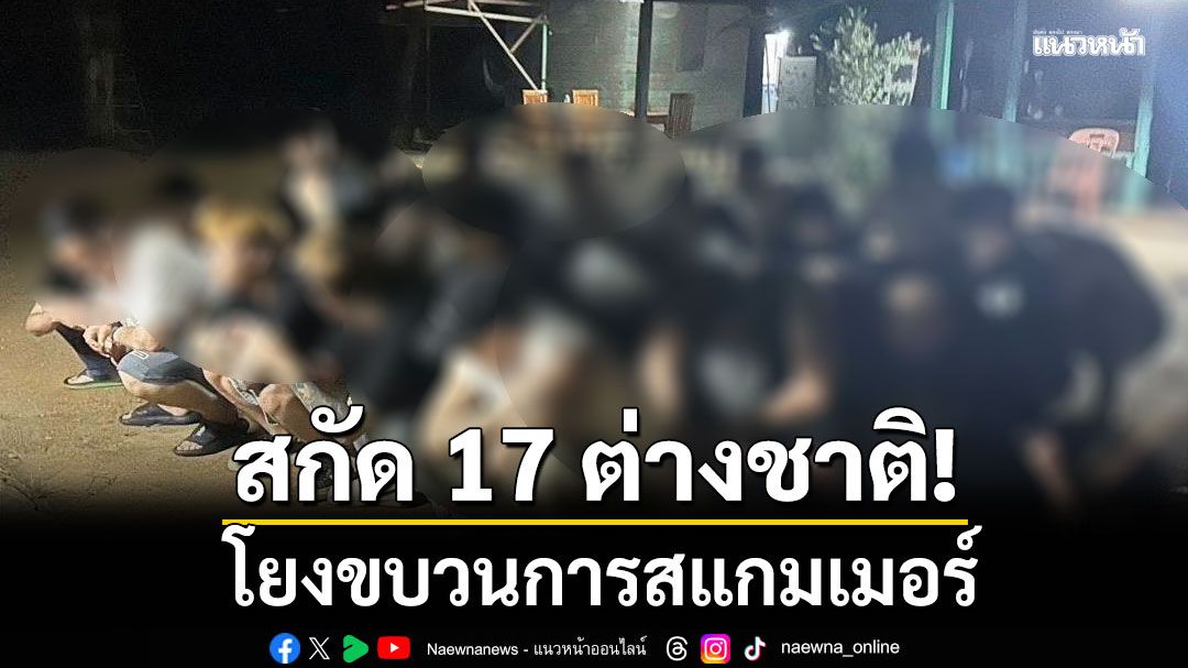ทร.สกัด 17 ต่างชาติ เชื่อมโยงขบวนการสแกมเมอร์ บริเวณด่านผักกาด