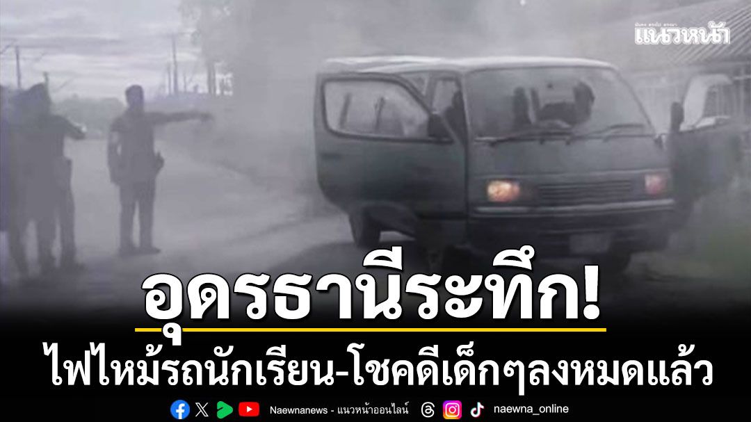 อุดรธานีระทึก! ไฟไหม้รถตู้รับส่งนักเรียน โชคดีที่เด็กๆลงจากรถหมดแล้ว