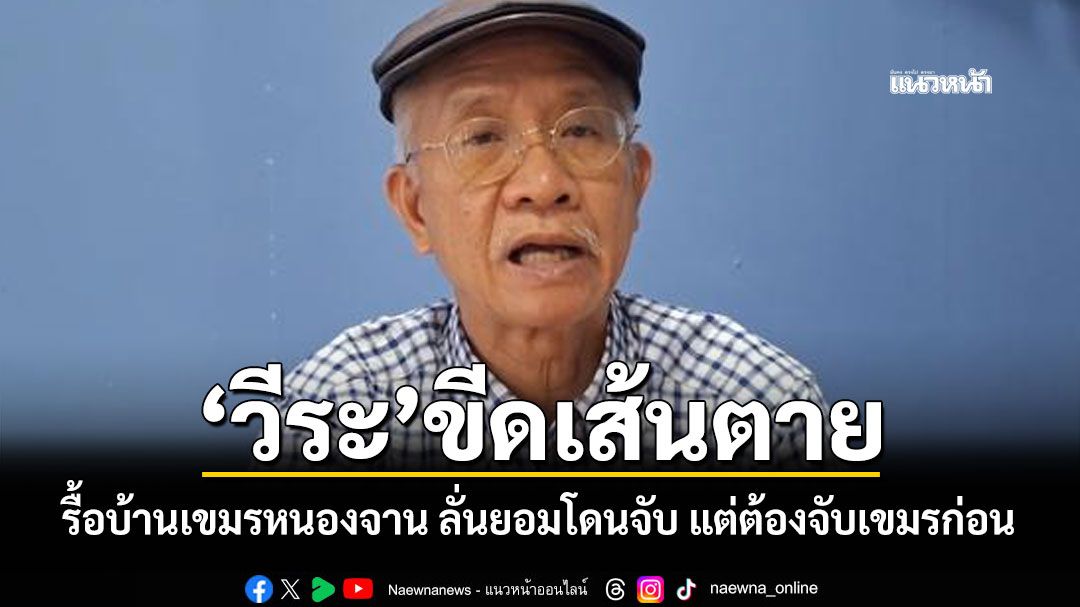 'วีระ'ขีดเส้นตาย รื้อบ้านเขมรหนองจาน ลั่นยอมโดนจับ แต่ต้องจับเขมรก่อน