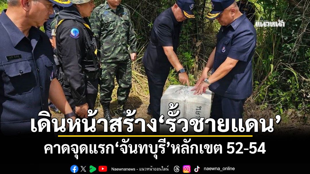 ‘กองทัพไทย’เดินหน้าสร้างรั้วชายแดนไทย-กัมพูชา คาดจุดแรก‘จันทบุรี’หลักเขต 52-54