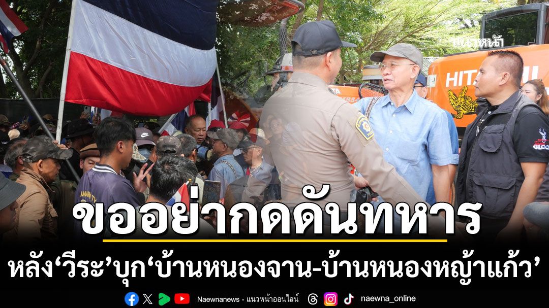 ‘รมช.กห.’ ขอ ‘วีระ’ อย่ากดดันทหาร หลังบุก ‘บ้านหนองจาน-บ้านหนองหญ้าแก้ว’
