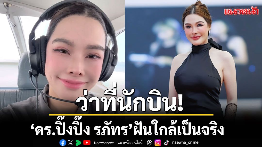ว่าที่นักบิน! ‘ดร.ปิ๊งปิ๊ง รภัทร’ฝันใกล้เป็นจริงแล้ว