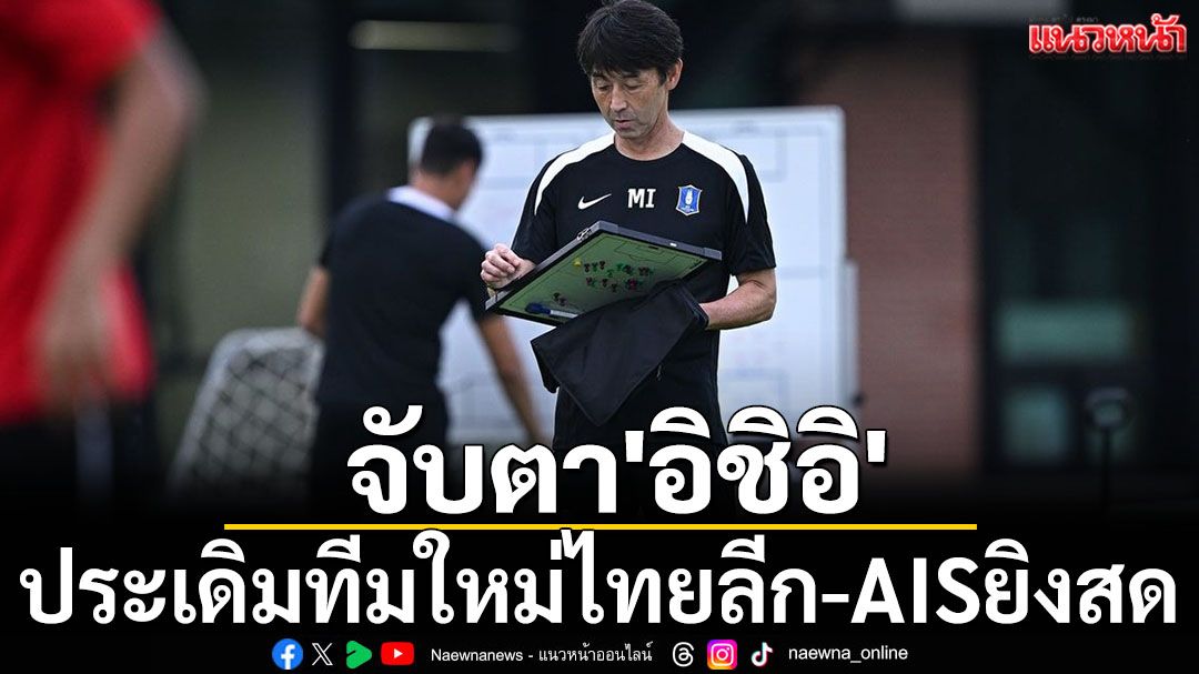 จับตา'อิชิอิ' ประเดิมทีมใหม่ไทยลีก-AISยิงสด