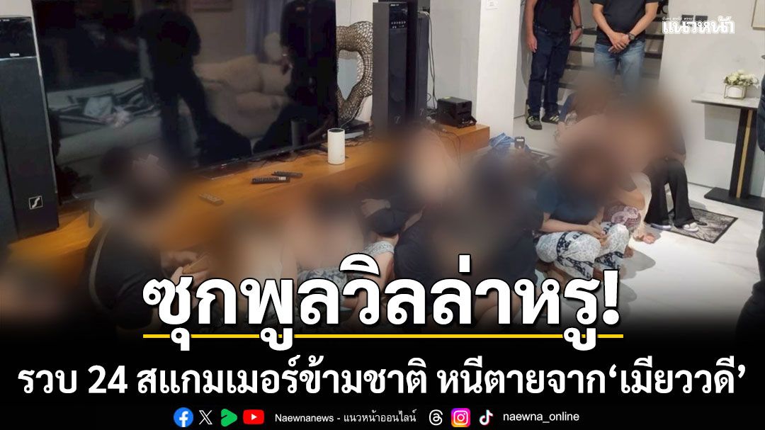 'ปิดเมือง ล่าสแกมเมอร์' รวบ 24 สแกมเมอร์ข้ามชาติ หนีตายจาก 'เมียววดี' ซุกพูลวิลล่าหรู