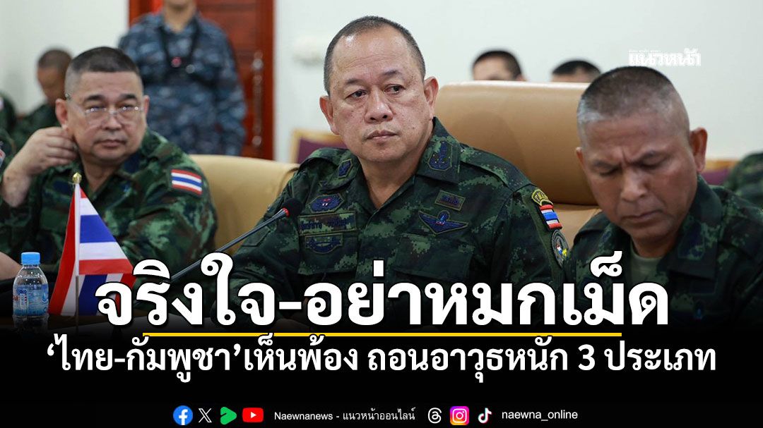 จริงใจ-อย่าหมกเม็ด! 'ไทย-กัมพูชา'เห็นพ้อง ถอนอาวุธหนัก 3 ประเภท