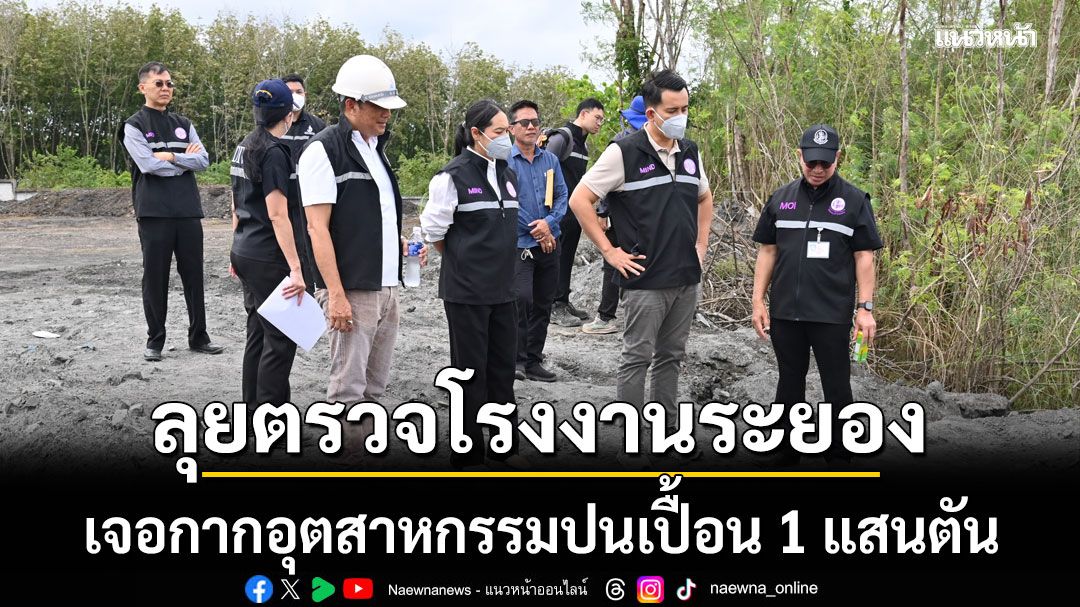 ชุดเต็มเหนี่ยว ลุยตรวจโรงงานระยอง เจอกากอุตสาหกรรมปนเปื้อน 1 แสนตัน สั่งปิด 2 โรงงาน