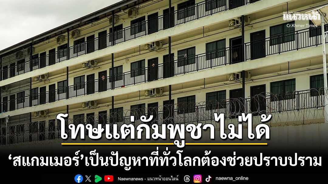 'กัมพูชา'ขอนานาชาติช่วยปราบสแกมเมอร์ ลั่นจะโดนตำหนิอยู่ฝ่ายเดียวไม่ได้