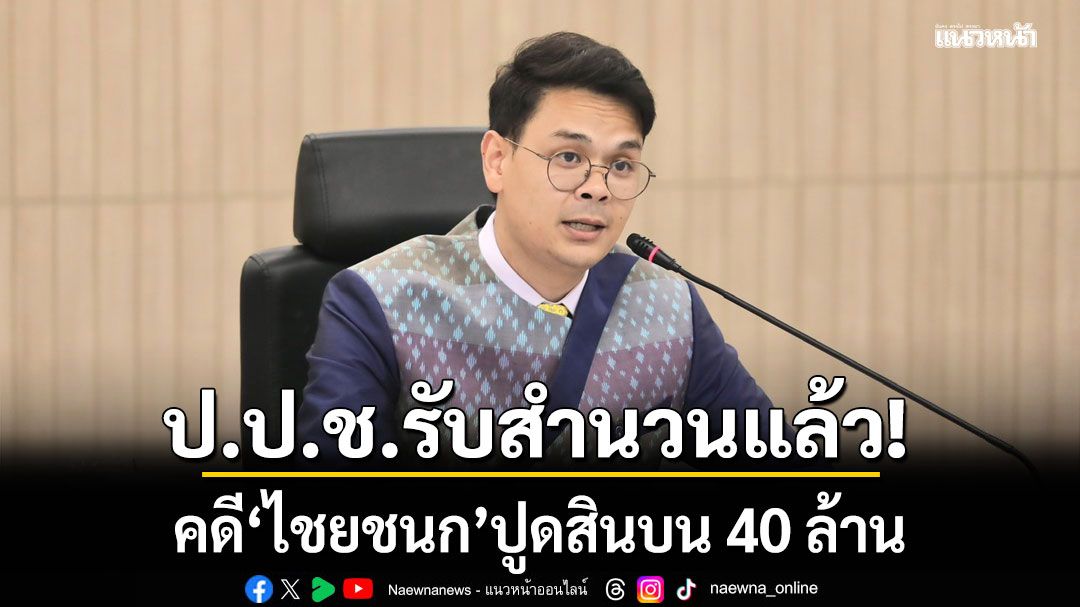 เอาแล้ว!!! ป.ป.ช.ได้รับสำนวนกองปราบฯ คดี 'ไชยชนก' ปูดสินบน 40 ล้าน