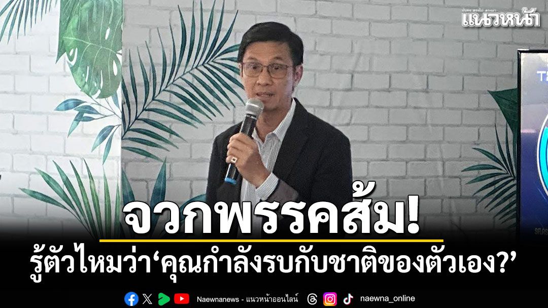 ‘ดร.จักษ์’จวกพรรคส้ม! รู้ตัวไหมว่า'คุณกำลังรบกับชาติของตัวเอง?'