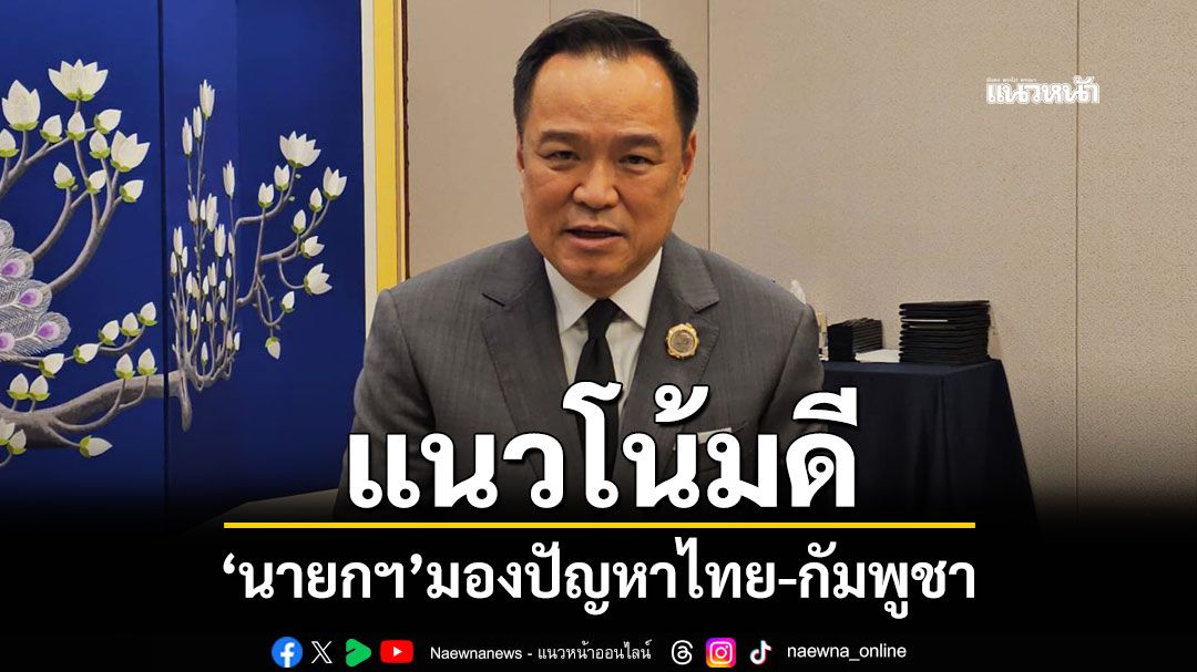 'นายกฯ'ดีใจไทยกลับมาบนเวทีโลกอีกครั้ง มองปัญหาไทย-กัมพูชา แนวโน้มดี