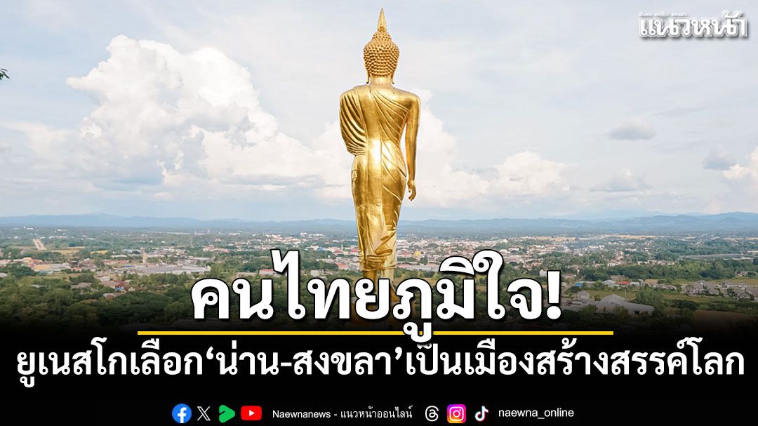 คนไทยภูมิใจ! ยูเนสโกเลือก'น่าน-สงขลา'เป็นเมืองสร้างสรรค์โลกปี 68