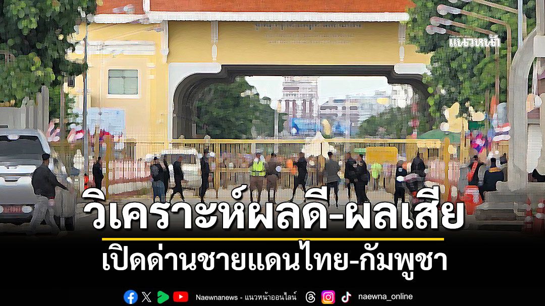 ร่ายเป็นข้อ ๆ 'เอ็ดดี้ อัษฎางค์'วิเคราะห์ผลดี-ผลเสียเปิดด่านชายแดนไทย-กัมพูชา