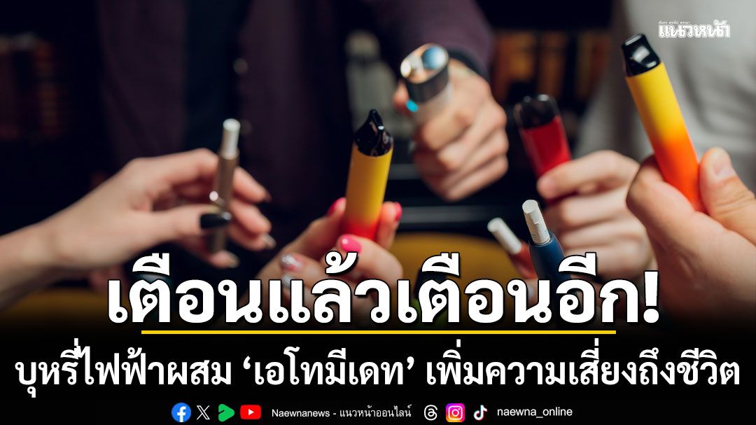 ห่วงเยาวชน! 'หมอ'ย้ำบุหรี่ไฟฟ้าผสม ‘เอโทมีเดท’ เพิ่มความเสี่ยงถึงชีวิต กระทบสมอง-หัวใจ