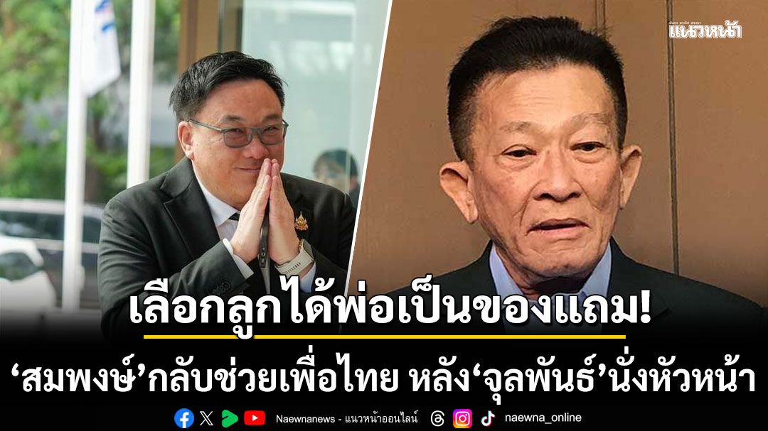 เลือกลูก ได้พ่อเป็นของแถม! 'ก่อแก้ว' ยัน 'สมพงษ์' กลับช่วยเพื่อไทย หลัง'จุลพันธ์'นั่งหัวหน้าพรรค
