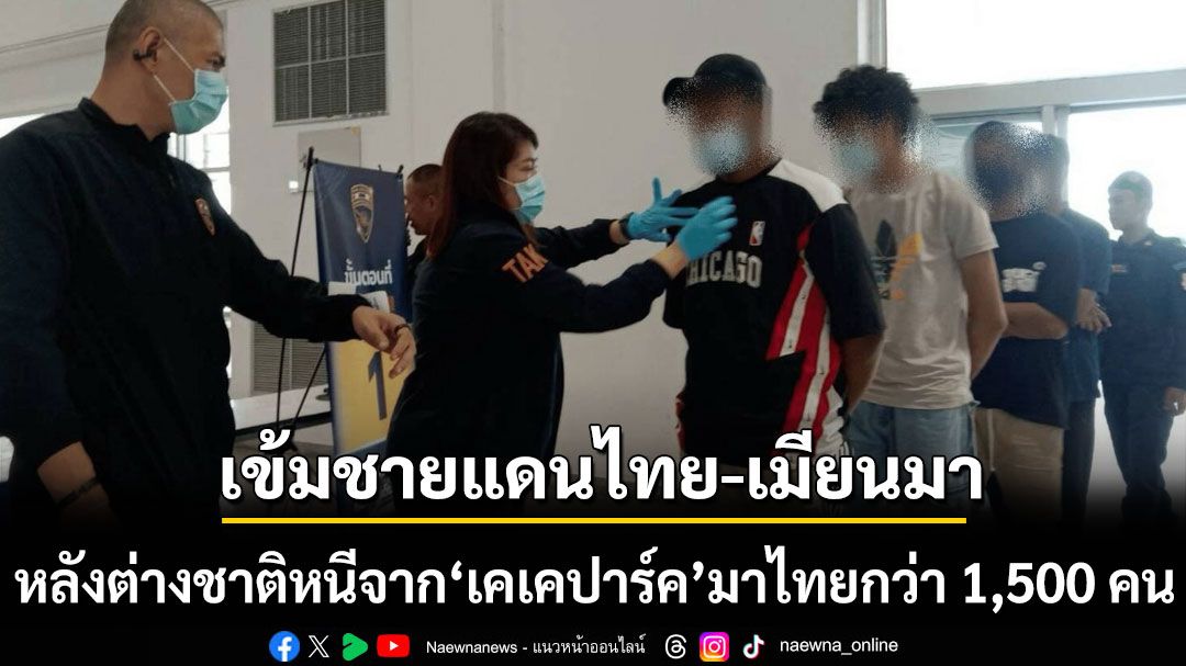 ทบ.เข้ม ชายแดนไทย-เมียนมา หลังต่างชาติหนีจาก ‘เคเคปาร์ค’ ข้ามเข้าไทยกว่า 1,500 คน