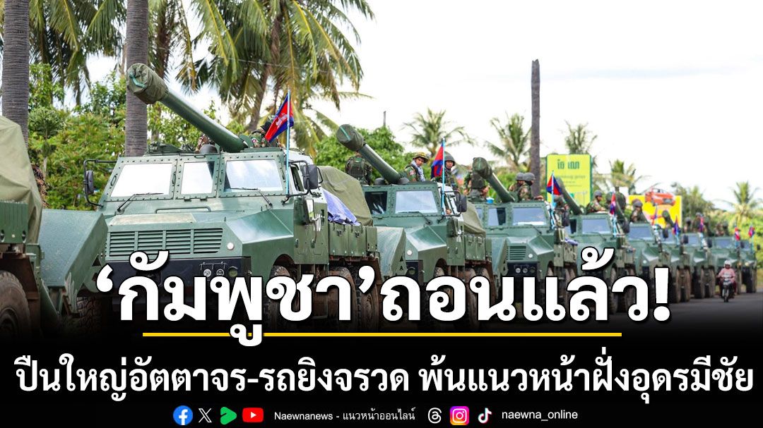 ถอนแล้ว! 'กัมพูชา'โชว์ถอนปืนใหญ่อัตตาจร-รถยิงจรวด พ้นแนวหน้าฝั่งอุดรมีชัย