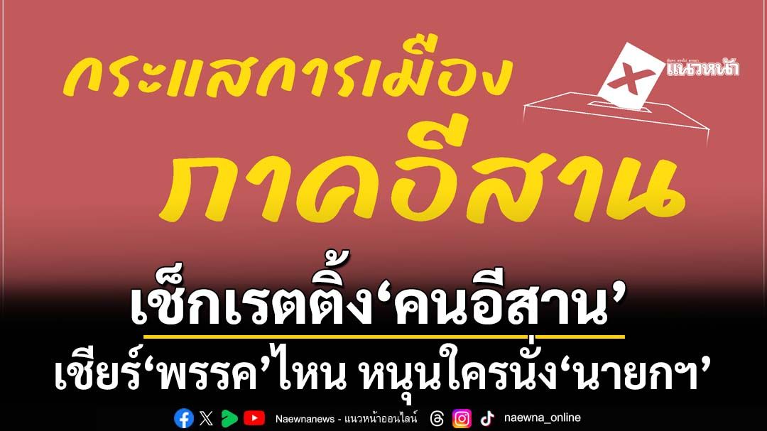 เช็กเรตติ้งการเมือง!วันนี้‘คนอีสาน’เชียร์‘พรรคการเมือง’ไหน หนุนใครนั่ง‘นายกฯ’