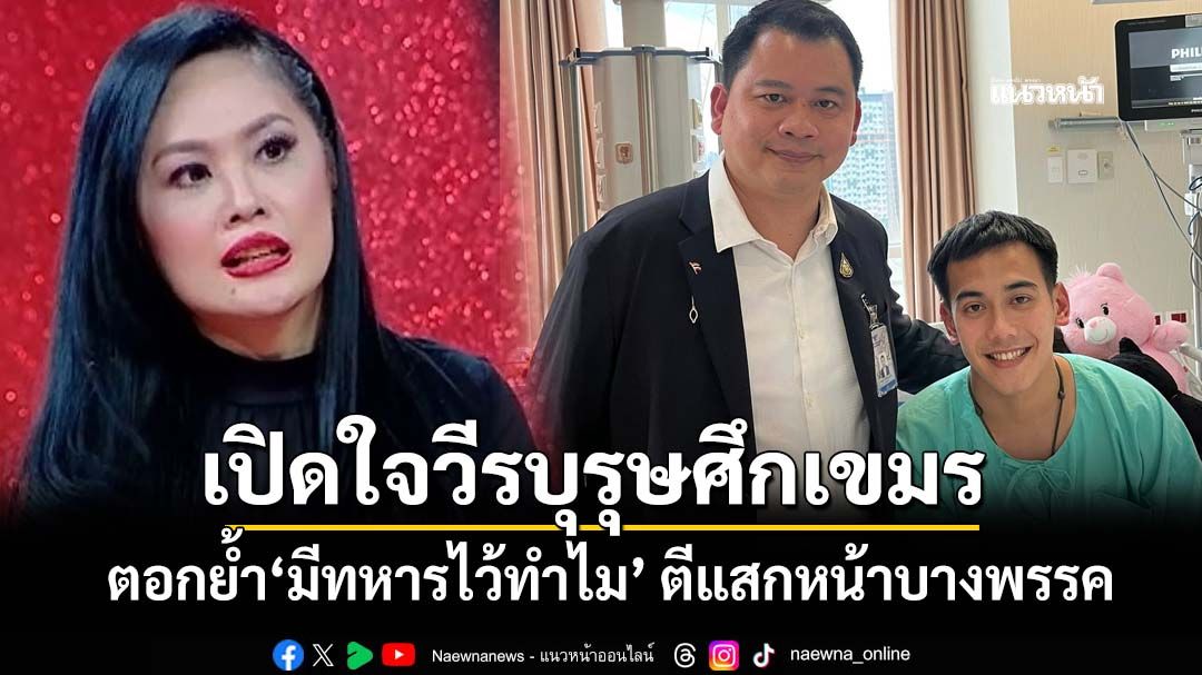 เปิดใจวีรบุรุษศึกเขมร ตอกย้ำ‘มีทหารไว้ทำไม’ ตีแสกหน้าบางพรรคทำลายความเสียสละทหารหนุ่ม