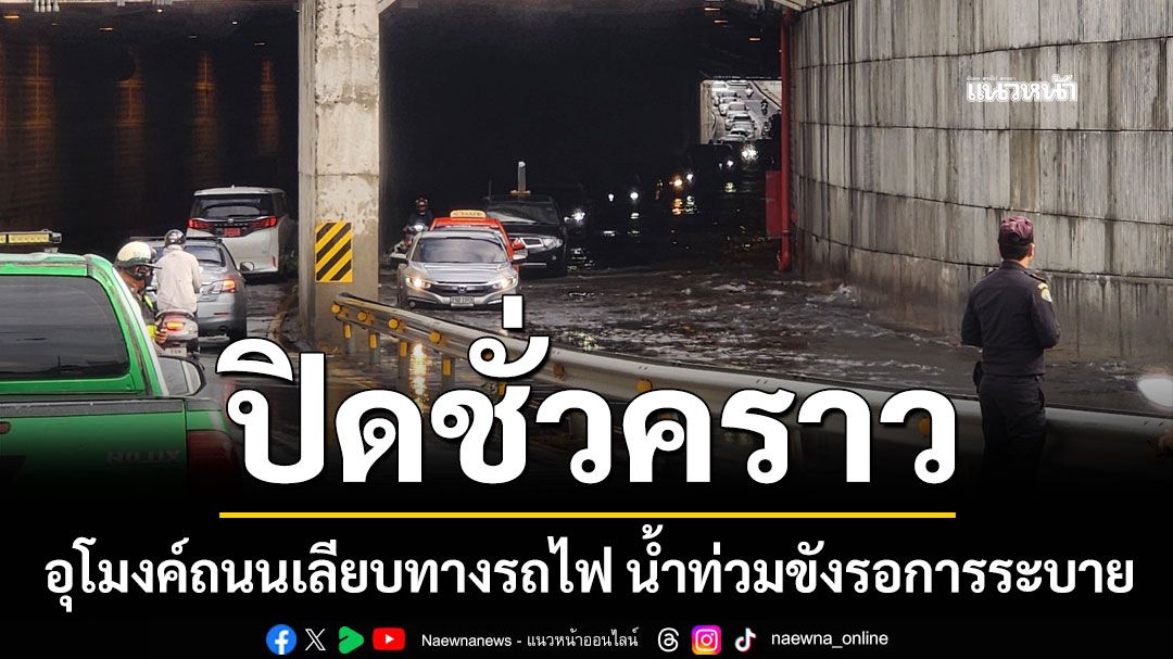 ปิดชั่วคราว! อุโมงค์ถนนเลียบทางรถไฟ น้ำท่วมขังรอการระบาย