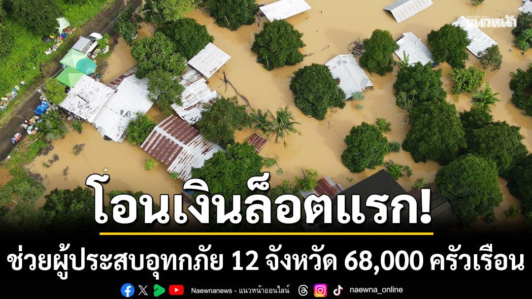 รัฐบาล โอนเงินล็อตแรก 600 ล้าน ช่วยผู้ประสบอุทกภัย 12 จังหวัด 68,000 ครัวเรือน