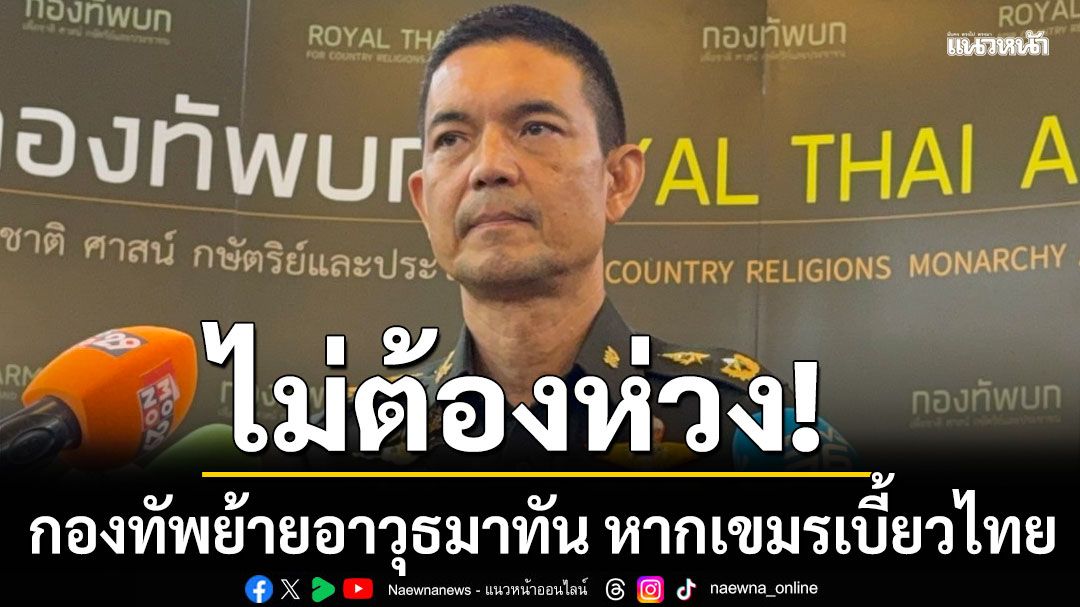 กองทัพขอคนไทยมั่นใจ! ย้ายอาวุธหนักมาชายแดนทันแน่ หากกัมพูชาเบี้ยวถอนอาวุธ