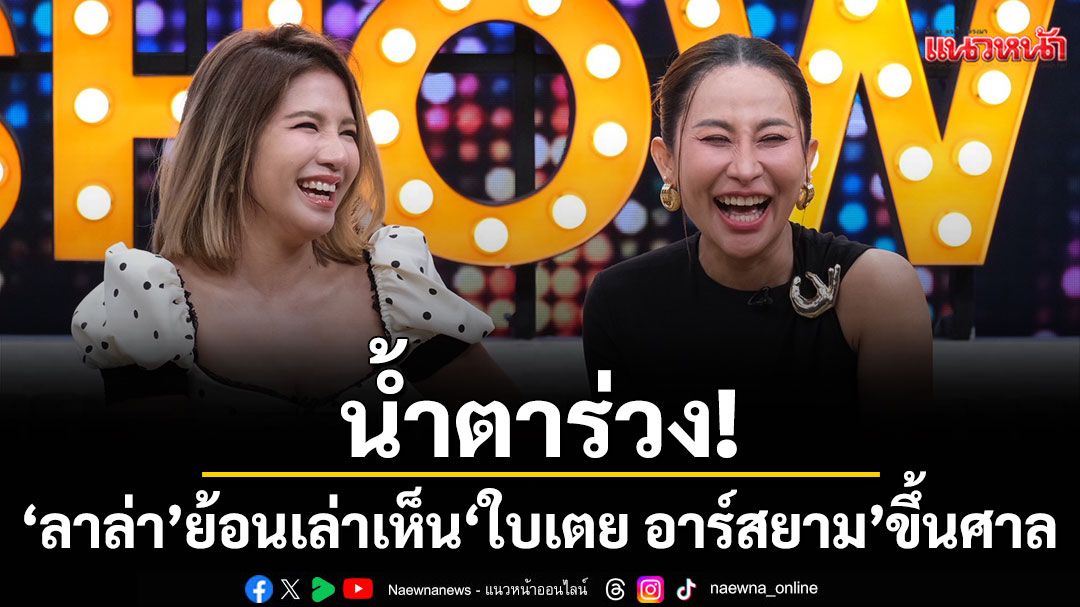 น้ำตาร่วง! 'ลาล่า'ย้อนเล่าเห็น 'ใบเตย อาร์สยาม'ในชุดยูนิฟอร์มตอนขึ้นศาล