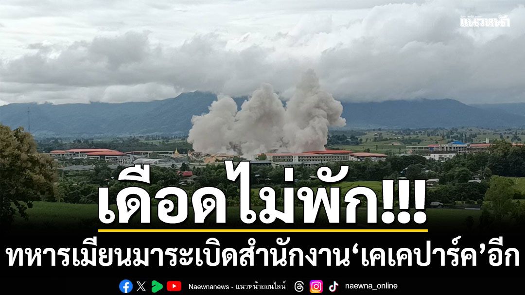เดือดไม่พัก! ทหารเมียนมา ระเบิดสำนักงาน 'เคเคปาร์ค' อีกรอบ ห่างชายแดนไทย 500 ม.