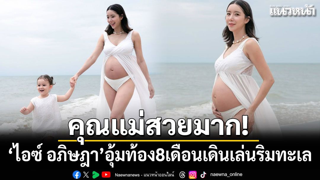 คุณแม่สวยมาก! 'ไอซ์ อภิษฎา'อุ้มท้อง 8 เดือนเดินเล่นริมทะเลกับ'น้องเลอา'