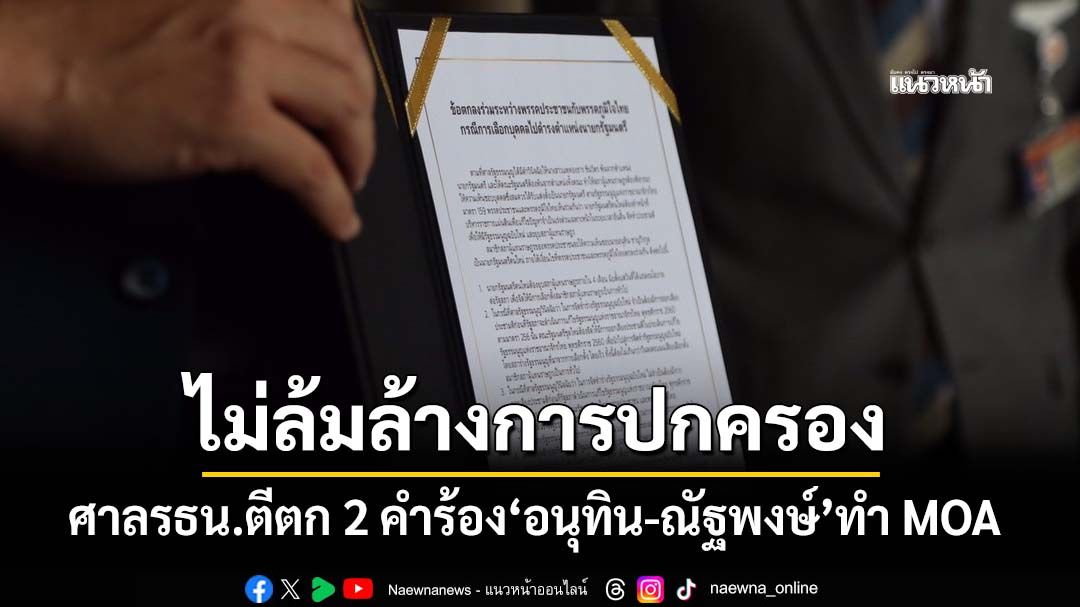 มติศาลรัฐธรรมนูญ ตีตก 2 คำร้อง‘อนุทิน-ณัฐพงษ์’ทำ MOA ไม่เข้าข่ายล้มล้างการปกครอง