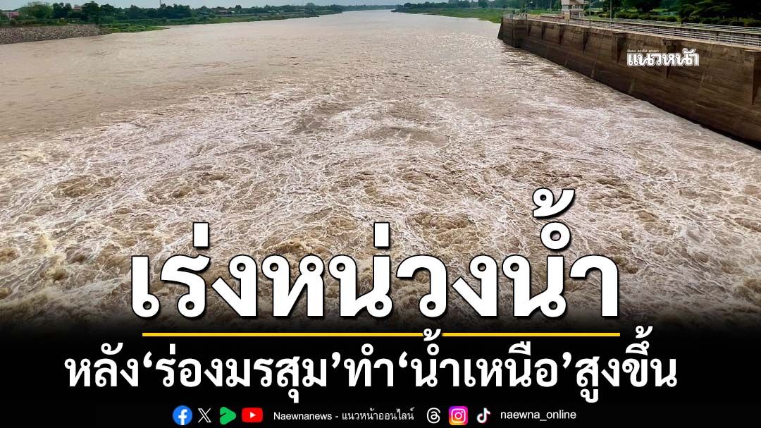 ‘กรมชลประทาน’เร่งหน่วงน้ำ หลัง‘ร่องมรสุม’ทำพิษ‘น้ำเหนือ’เพิ่มสูงขึ้น