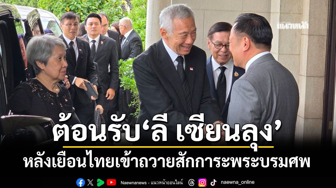 ‘นายกฯ’ต้อนรับ‘ลี เซียนลุง’อดีตนายกฯ สิงคโปร์ หลังเข้าถวายสักการะพระบรมศพ'พระพันปีหลวง'