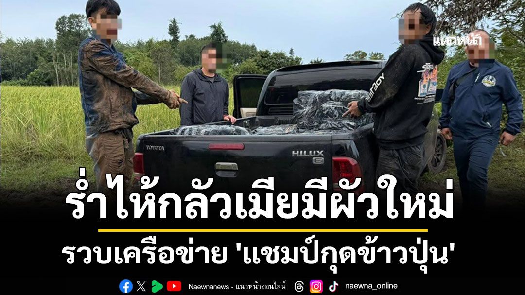 ร่ำไห้กลัวเมียมีผัวใหม่! รวบเครือข่าย 'แชมป์กุดข้าวปุ่น' ยึดไอซ์เกรดเอเกือบ 500 กิโล