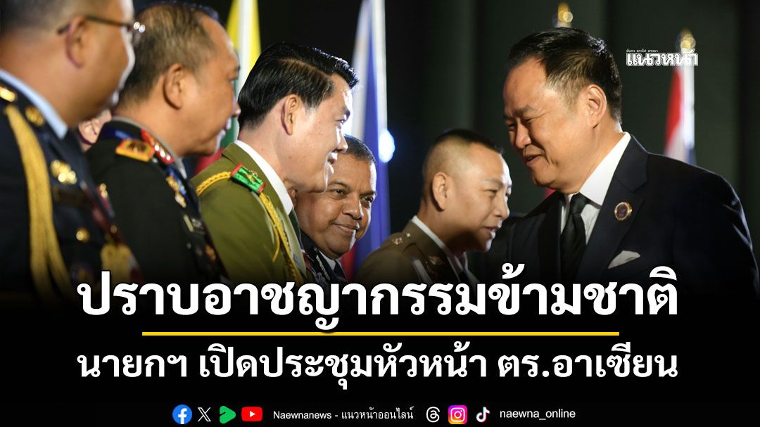 นายกฯ เปิดประชุมหัวหน้า ตร.อาเซียน ตอกย้ำปราบอาชญากรรมข้ามชาติ