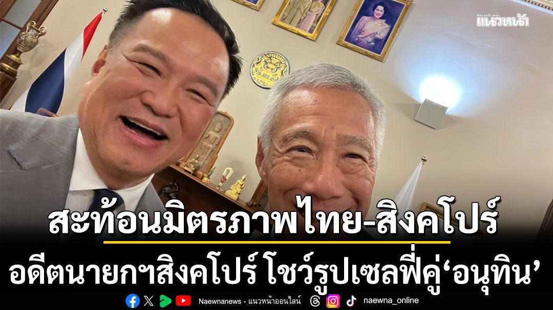 อดีตนายกฯสิงคโปร์ โชว์รูปเซลฟี่คู่ ‘อนุทิน’ สะท้อนมิตรภาพไทย-สิงคโปร์อบอุ่น
