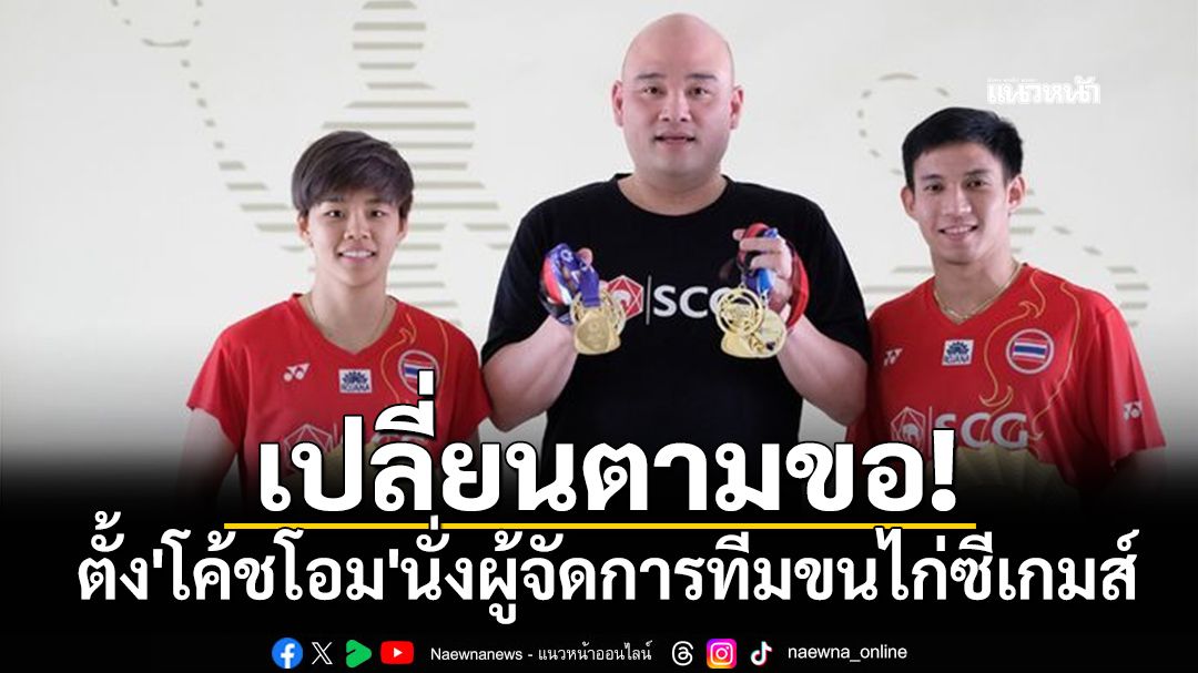 เปลี่ยนตามขอ! ตั้ง'โค้ชโอม'นั่งผู้จัดการทีมขนไก่ซีเกมส์