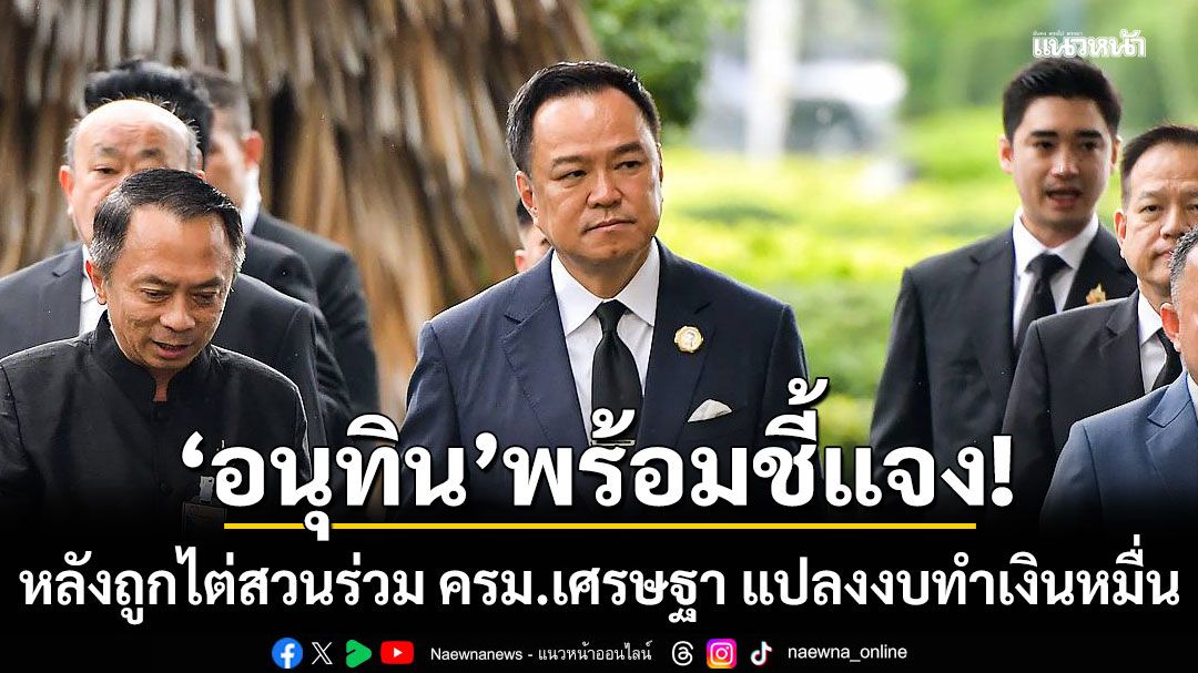 ‘อนุทิน’พร้อมชี้แจง ป.ป.ช. หลังถูกตั้งไต่สวนร่วม ครม.เศรษฐา โยกงบ 3.5 หมื่นล้านแจกเงินหมื่น