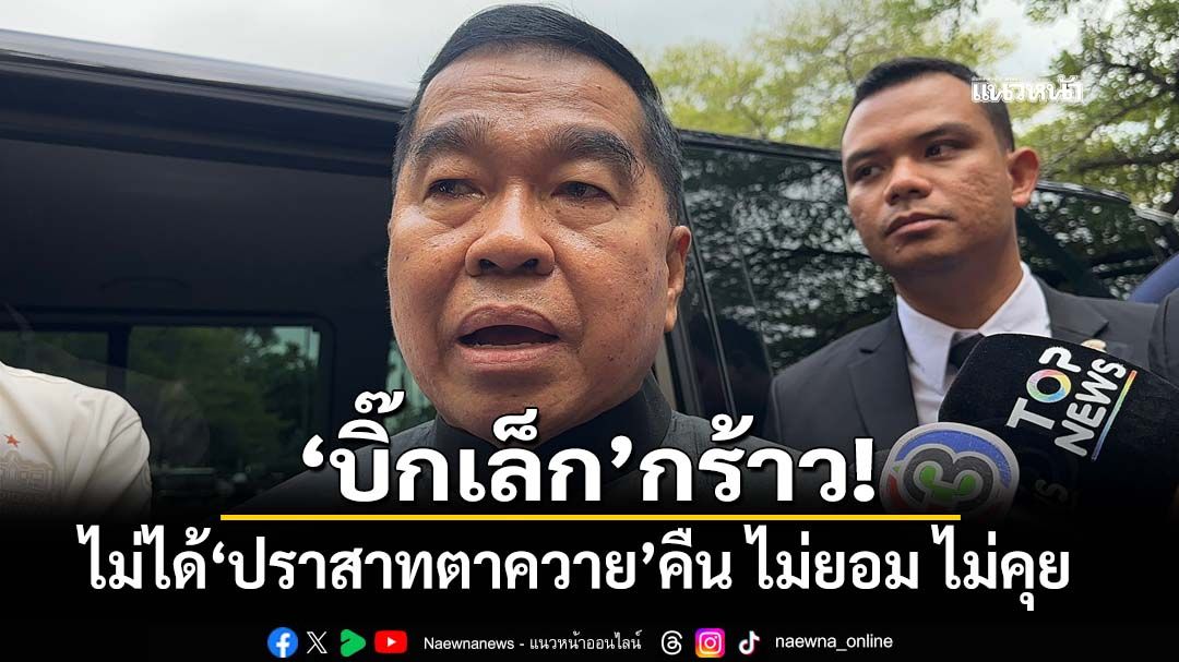 ‘บิ๊กเล็ก’กร้าว! ไม่ยอมหากไม่ได้‘ปราสาทตาควาย’คืน ซัด‘เขมร’ทำผิด ใช้‘โบราณสถาน’ตั้งฐานทหาร (มีคลิป)