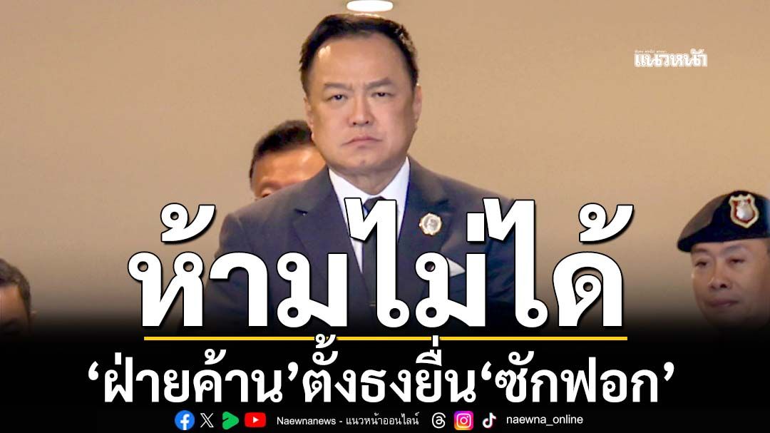 ‘อนุทิน’บอกห้ามไม่ได้ ‘ฝ่ายค้าน’ตั้งธงยื่น‘ซักฟอก’ ย้อนถาม‘มีปัญหาอะไร’ต้องเลื่อน‘ยุบสภา’