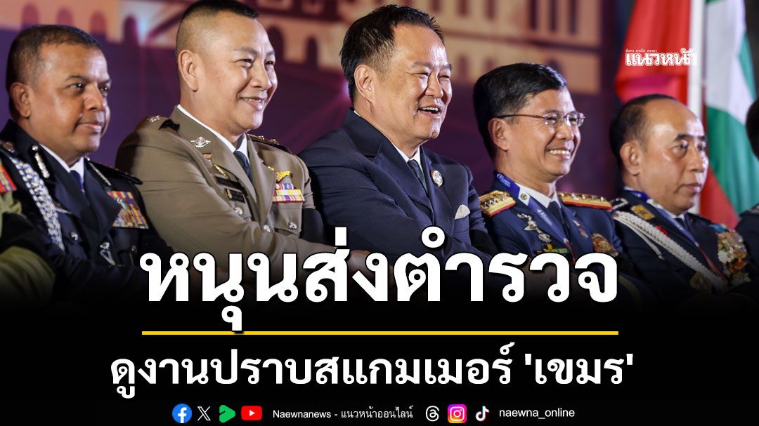 นายกฯ หนุนส่ง ตร. ดูงานปราบสแกมเมอร์ 'เขมร' ย้ำแก้ปัญหาชายแดนคืบหน้าทุกวัน